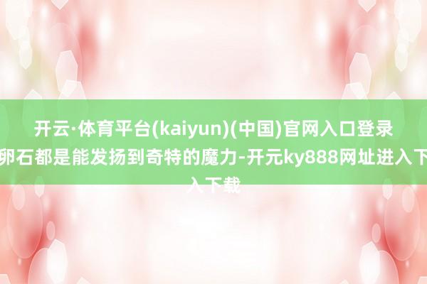 开云·体育平台(kaiyun)(中国)官网入口登录鹅卵石都是能发扬到奇特的魔力-开元ky888网址进入下载