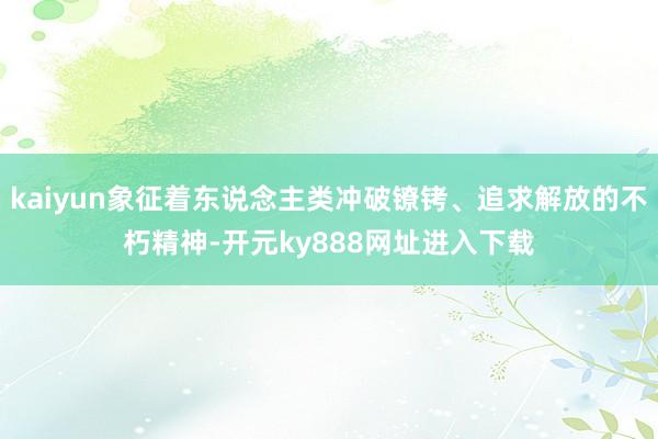 kaiyun象征着东说念主类冲破镣铐、追求解放的不朽精神-开元ky888网址进入下载