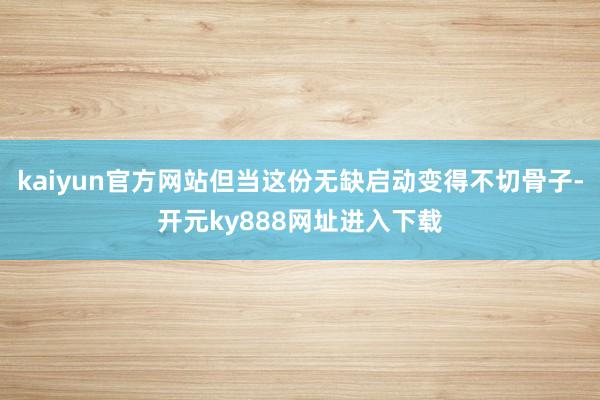 kaiyun官方网站但当这份无缺启动变得不切骨子-开元ky888网址进入下载