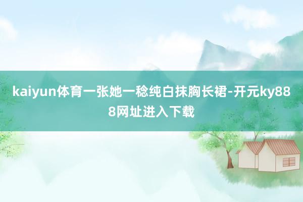 kaiyun体育一张她一稔纯白抹胸长裙-开元ky888网址进入下载