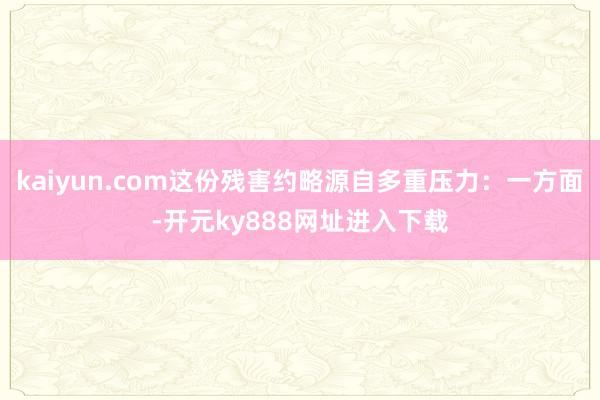 kaiyun.com这份残害约略源自多重压力：一方面-开元ky888网址进入下载
