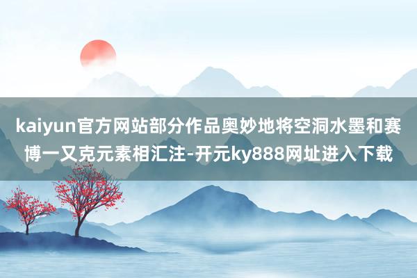 kaiyun官方网站部分作品奥妙地将空洞水墨和赛博一又克元素相汇注-开元ky888网址进入下载