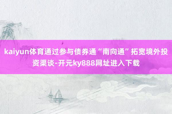 kaiyun体育通过参与债券通“南向通”拓宽境外投资渠谈-开元ky888网址进入下载