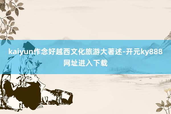 kaiyun作念好越西文化旅游大著述-开元ky888网址进入下载
