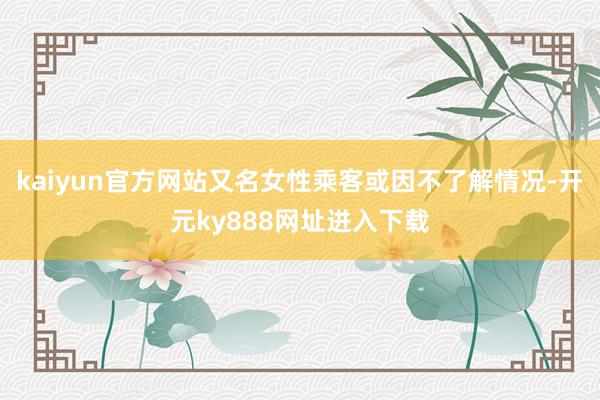 kaiyun官方网站又名女性乘客或因不了解情况-开元ky888网址进入下载