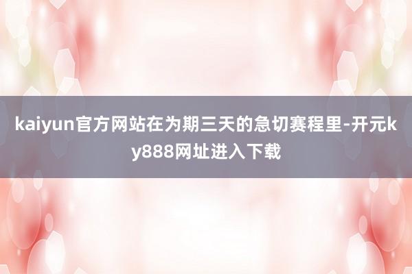 kaiyun官方网站在为期三天的急切赛程里-开元ky888网址进入下载