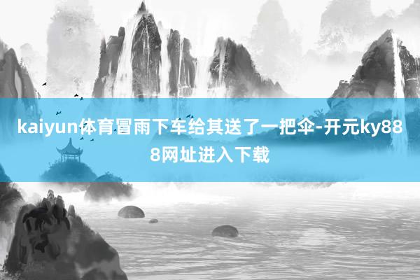 kaiyun体育冒雨下车给其送了一把伞-开元ky888网址进入下载
