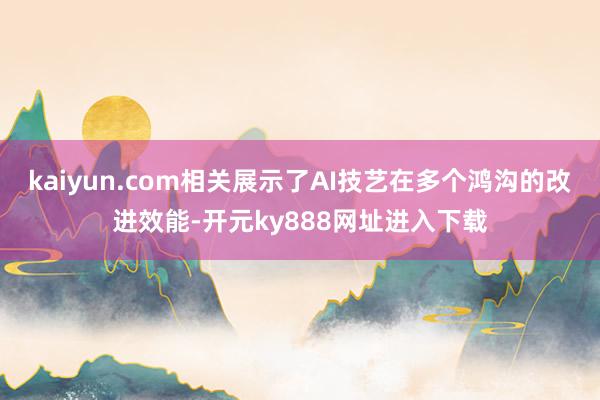 kaiyun.com相关展示了AI技艺在多个鸿沟的改进效能-开元ky888网址进入下载