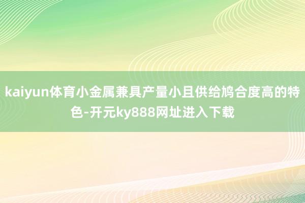 kaiyun体育小金属兼具产量小且供给鸠合度高的特色-开元ky888网址进入下载