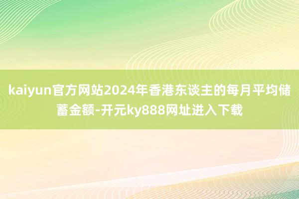 kaiyun官方网站2024年香港东谈主的每月平均储蓄金额-开元ky888网址进入下载