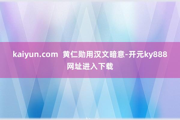 kaiyun.com  黄仁勋用汉文暗意-开元ky888网址进入下载