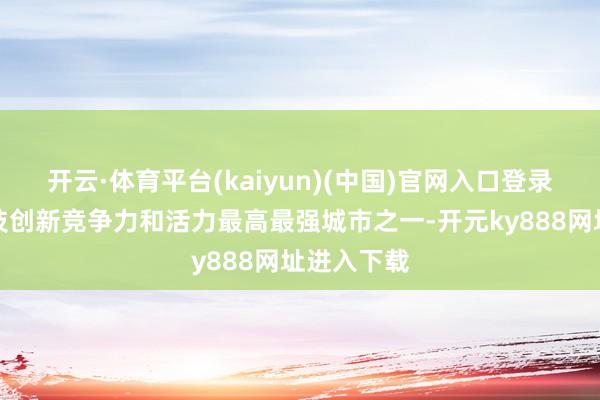 开云·体育平台(kaiyun)(中国)官网入口登录是我国科技创新竞争力和活力最高最强城市之一-开元ky888网址进入下载