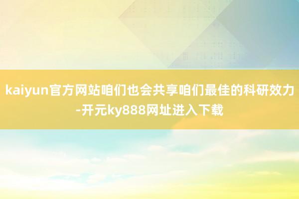 kaiyun官方网站咱们也会共享咱们最佳的科研效力-开元ky888网址进入下载