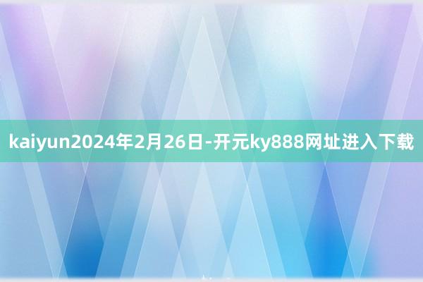kaiyun2024年2月26日-开元ky888网址进入下载