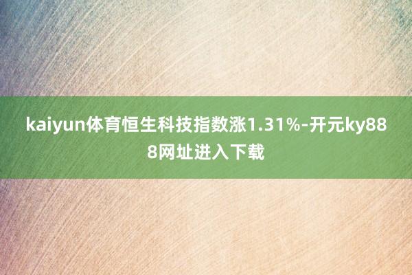 kaiyun体育恒生科技指数涨1.31%-开元ky888网址进入下载
