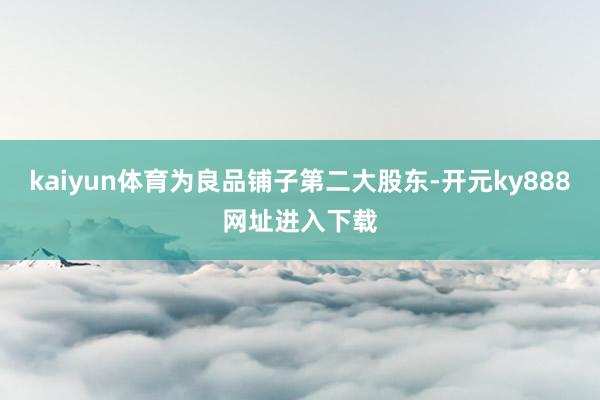kaiyun体育为良品铺子第二大股东-开元ky888网址进入下载