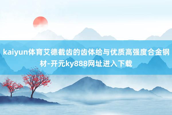 kaiyun体育艾德截齿的齿体给与优质高强度合金钢材-开元ky888网址进入下载