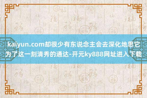 kaiyun.com却很少有东说念主会去深化地思它为了这一刻清秀的通达-开元ky888网址进入下载