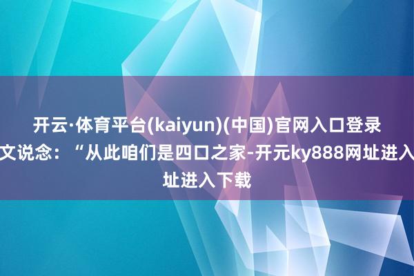 开云·体育平台(kaiyun)(中国)官网入口登录她配文说念：“从此咱们是四口之家-开元ky888网址进入下载