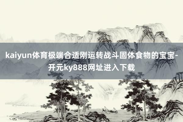 kaiyun体育极端合适刚运转战斗固体食物的宝宝-开元ky888网址进入下载