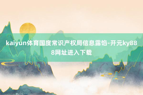 kaiyun体育国度常识产权局信息露馅-开元ky888网址进入下载