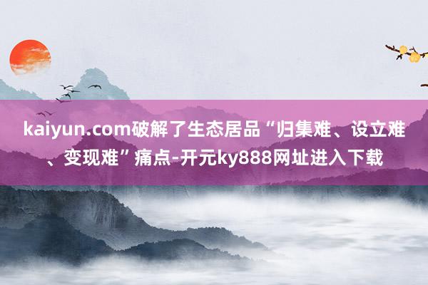 kaiyun.com破解了生态居品“归集难、设立难、变现难”痛点-开元ky888网址进入下载