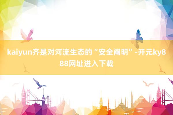 kaiyun齐是对河流生态的“安全阐明”-开元ky888网址进入下载