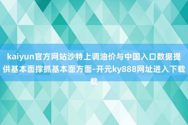 kaiyun官方网站沙特上调油价与中国入口数据提供基本面撑抓基本面方面-开元ky888网址进入下载
