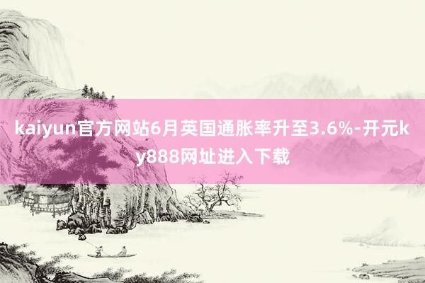 kaiyun官方网站6月英国通胀率升至3.6%-开元ky888网址进入下载