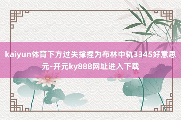 kaiyun体育下方过失撑捏为布林中轨3345好意思元-开元ky888网址进入下载