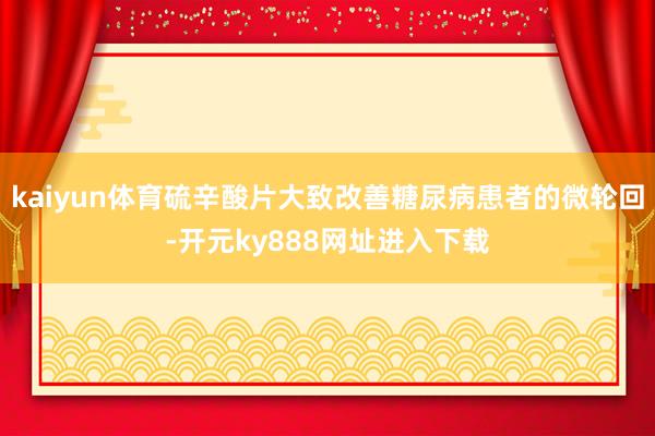 kaiyun体育硫辛酸片大致改善糖尿病患者的微轮回-开元ky888网址进入下载