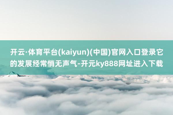 开云·体育平台(kaiyun)(中国)官网入口登录它的发展经常悄无声气-开元ky888网址进入下载