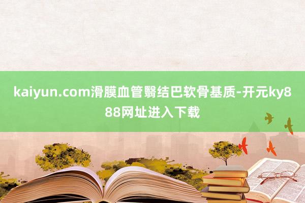 kaiyun.com滑膜血管翳结巴软骨基质-开元ky888网址进入下载