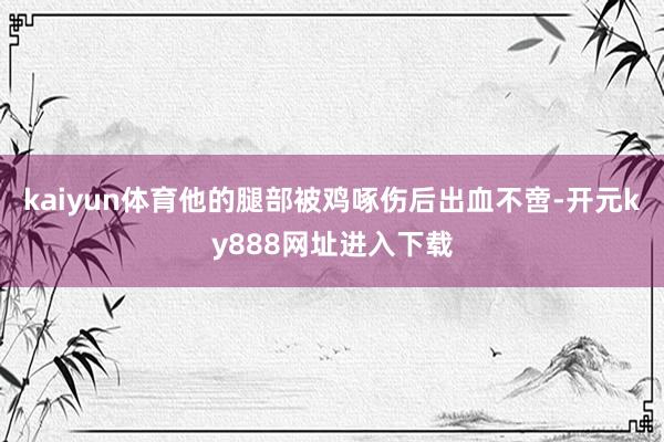kaiyun体育他的腿部被鸡啄伤后出血不啻-开元ky888网址进入下载