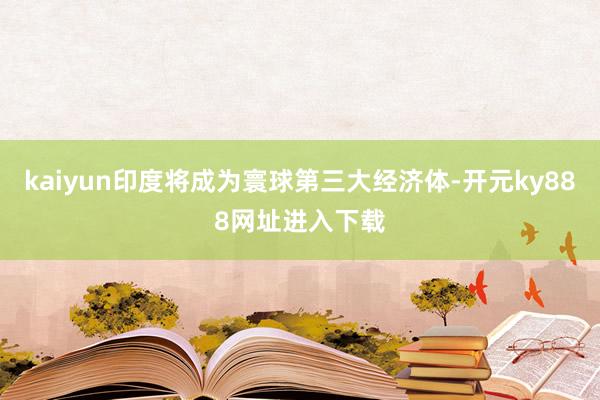kaiyun印度将成为寰球第三大经济体-开元ky888网址进入下载