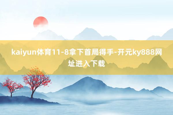 kaiyun体育11-8拿下首局得手-开元ky888网址进入下载
