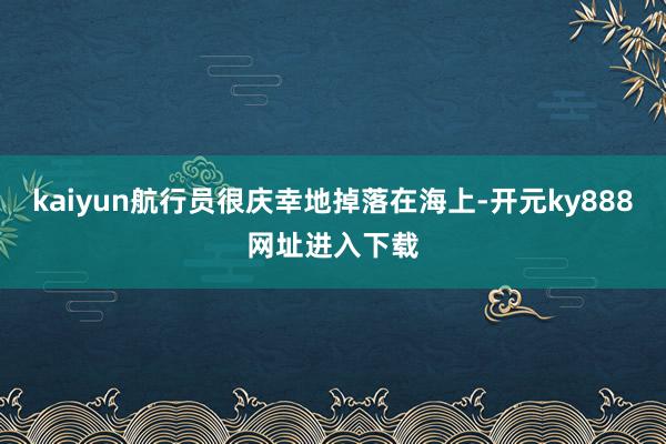 kaiyun航行员很庆幸地掉落在海上-开元ky888网址进入下载