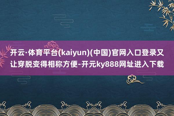 开云·体育平台(kaiyun)(中国)官网入口登录又让穿脱变得相称方便-开元ky888网址进入下载