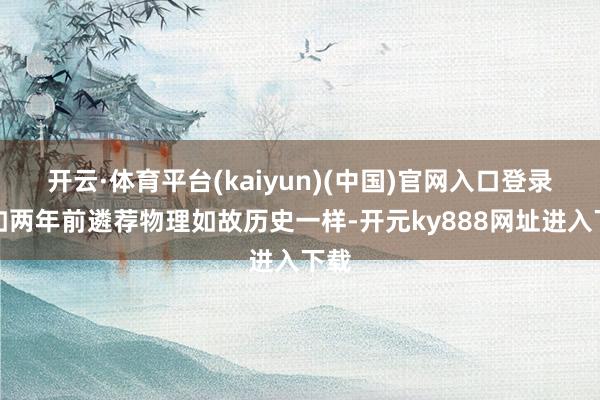 开云·体育平台(kaiyun)(中国)官网入口登录就如两年前遴荐物理如故历史一样-开元ky888网址进入下载