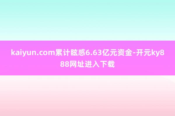 kaiyun.com累计眩惑6.63亿元资金-开元ky888网址进入下载