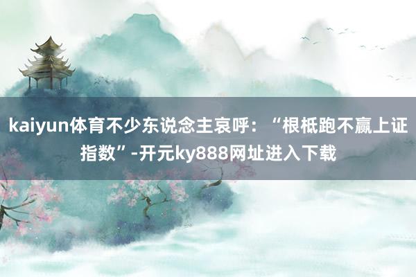 kaiyun体育不少东说念主哀呼：“根柢跑不赢上证指数”-开元ky888网址进入下载