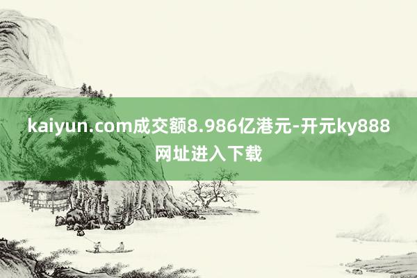 kaiyun.com成交额8.986亿港元-开元ky888网址进入下载