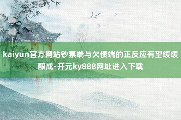 kaiyun官方网站钞票端与欠债端的正反应有望缓缓酿成-开元ky888网址进入下载