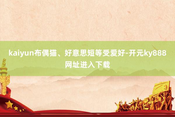kaiyun布偶猫、好意思短等受爱好-开元ky888网址进入下载