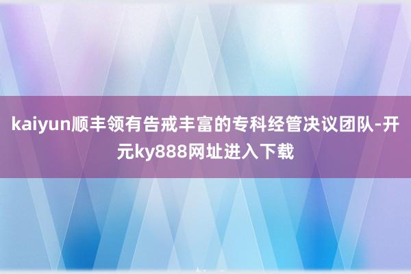 kaiyun顺丰领有告戒丰富的专科经管决议团队-开元ky888网址进入下载