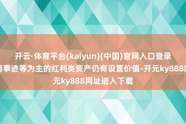 开云·体育平台(kaiyun)(中国)官网入口登录以银行、公用事迹等为主的红利类资产仍有设置价值-开元ky888网址进入下载