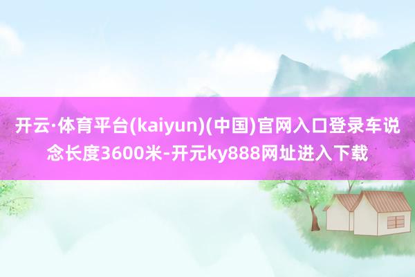 开云·体育平台(kaiyun)(中国)官网入口登录车说念长度3600米-开元ky888网址进入下载