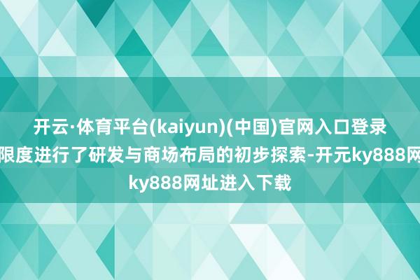 开云·体育平台(kaiyun)(中国)官网入口登录公司对重心限度进行了研发与商场布局的初步探索-开元ky888网址进入下载