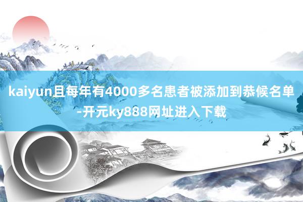 kaiyun且每年有4000多名患者被添加到恭候名单-开元ky888网址进入下载
