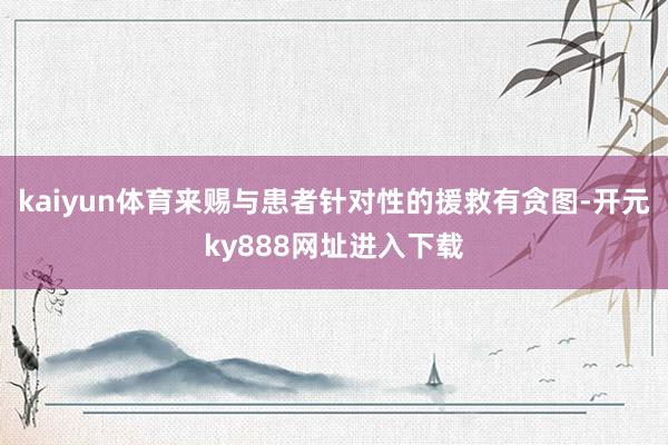 kaiyun体育来赐与患者针对性的援救有贪图-开元ky888网址进入下载